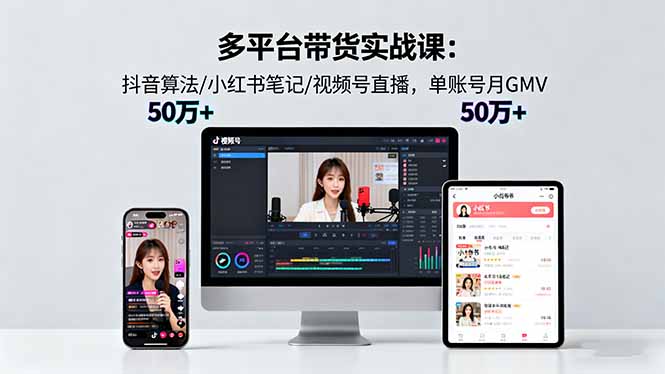 （16254期）多平台带货实战课18.0：抖音算法/小红书笔记/视频号直播，单账号月GMV50w+