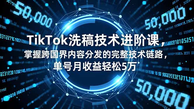 （16693期）TikTok洗稿技术进阶课，掌握跨国界内容分发的完整技术链路，单号月收益轻松5万