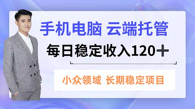 （16719期）手机、电脑云端托管，每日稳定收入120+，小众领域长期稳定