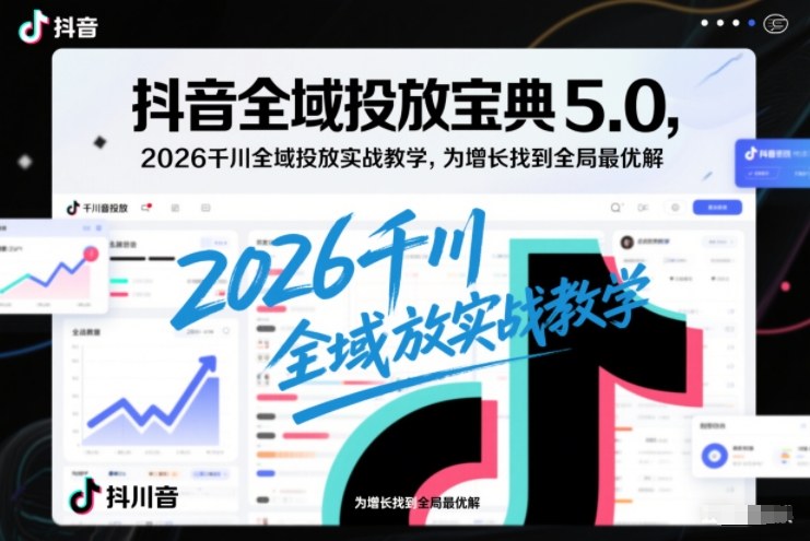 抖音全域投放宝典5.0，2026千川全域投放实战教学，为增长找到全局最优解