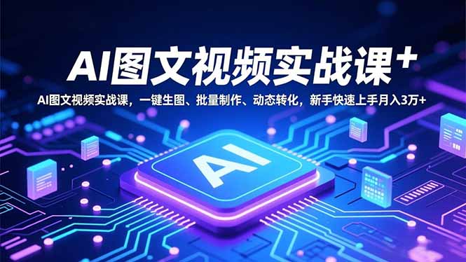 （16749期）AI图文视频实战课，一键生图、批量制作、动态转化，新手快速上手月入3万+