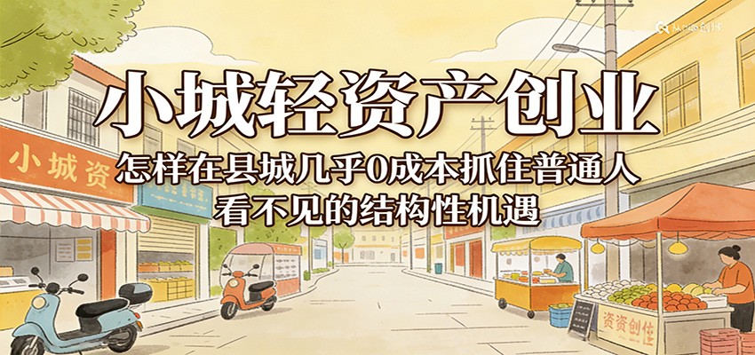 小城轻资产创业，几乎0成本抓住普通人看不见的县城结构性机遇