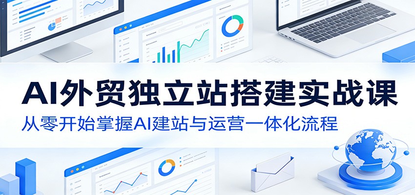 AI外贸独立站搭建实战课：从零开始掌握AI建站与运营一体化流程