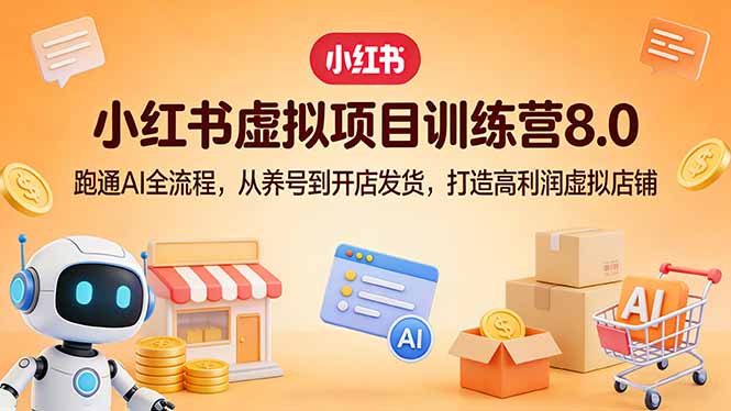 （17742期）小红书虚拟项目训练营8.0：跑通AI全流程，从养号到开店发货，打造高利润虚拟店铺