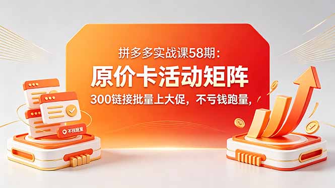 （18395期）拼多多实战课58期：原价卡活动矩阵，300链接批量上大促，不亏钱跑量