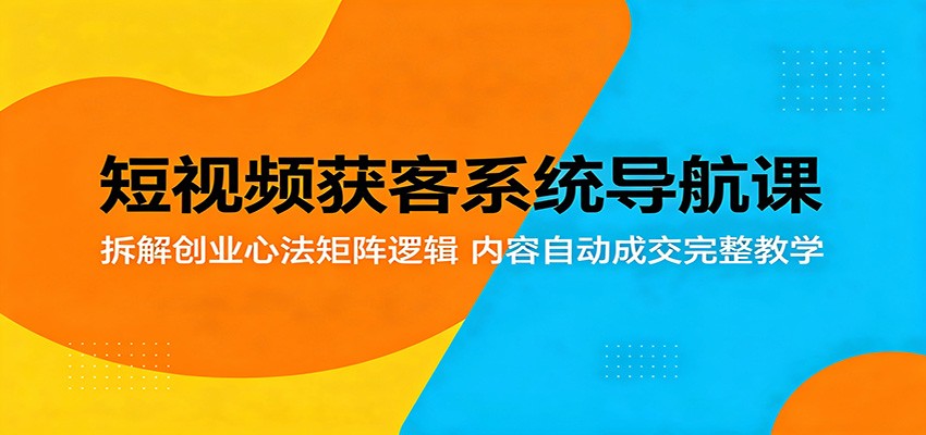 短视频获客系统导航课：拆解创业心法矩阵逻辑，内容自动成交完整教学