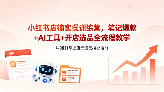 （18515期）小红书店铺实操训练营，笔记爆款+AI工具+开店选品全流程教学