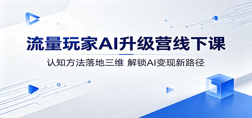 流量玩家AI升级营线下课：认知方法落地三维，解锁AI变现新路径