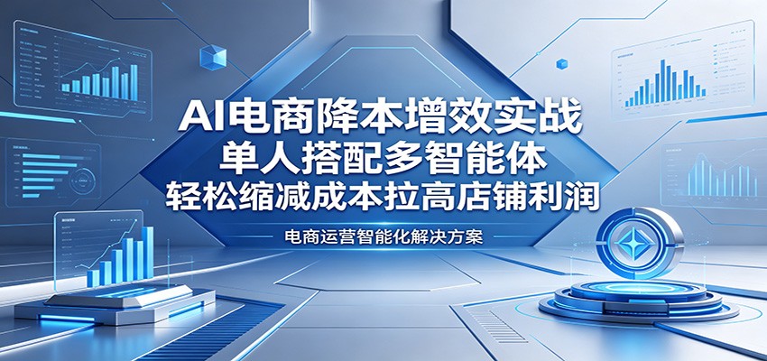 AI电商降本增效实战：单人搭配多智能体，轻松缩减成本拉高店铺利润