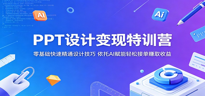 PPT设计变现特训营：零基础快速精通设计技巧，依托AI赋能轻松接单赚取收益