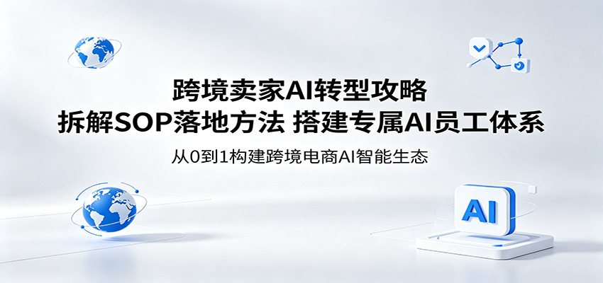 跨境卖家AI转型攻略：拆解SOP落地方法，搭建专属AI员工体系