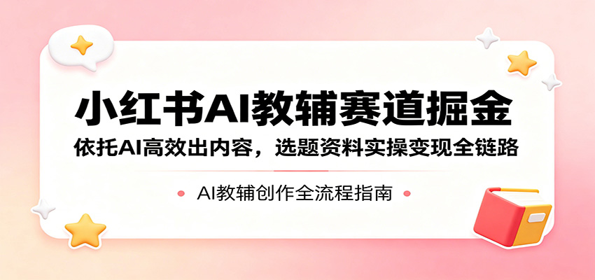 小红书AI教辅赛道掘金：依托AI高效出内容，选题资料实操变现全链路