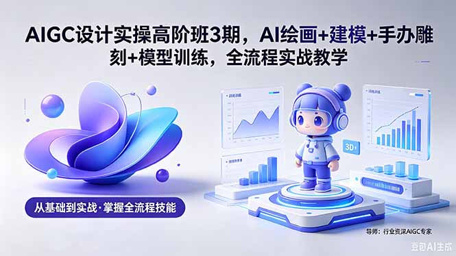 （18448期）AIGC 设计实操高阶班3期，AI绘画+建模+手办雕刻+模型训练，全流程实战教学(附软件+素材)