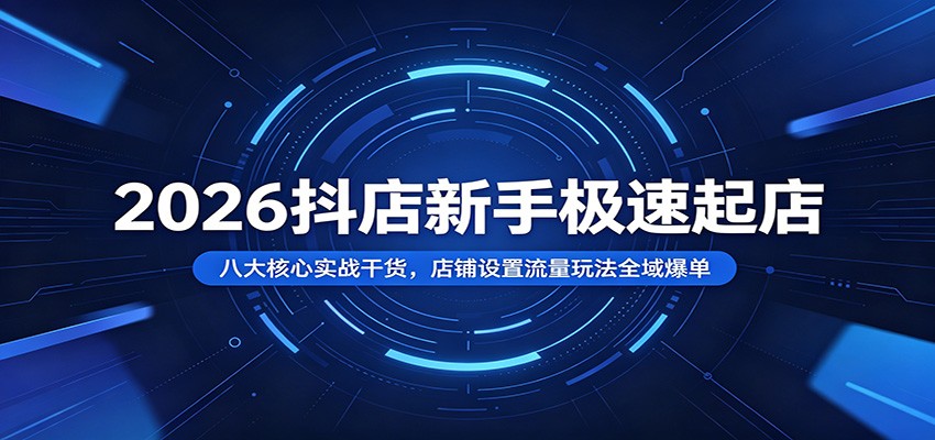 2026抖店新手极速起店：八大核心实战干货，店铺设置流量玩法全域爆单