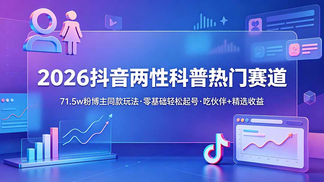 （18981期）2026抖音两性科普热门赛道，71.5w粉博主同款玩法，零基础轻松起号，吃伙伴+精选收益