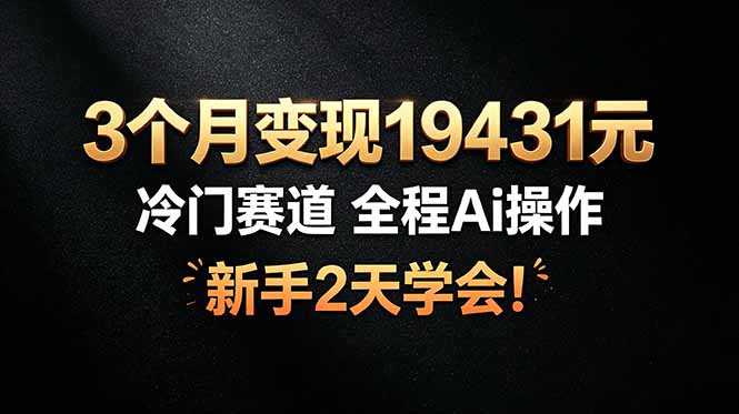 （19096期）3个月变现19431元，冷门赛道 全程Ai操作，新手2天学会！