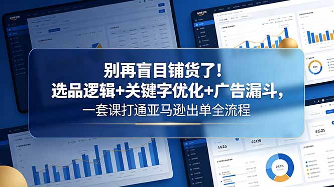 （18705期）别再盲目铺货了！选品逻辑+关键字优化+广告漏斗，一套课打通亚马逊出单全流程