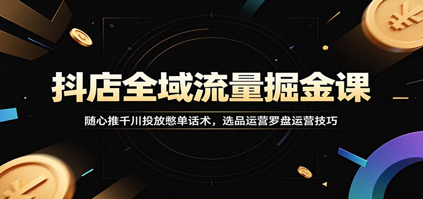 抖店全域流量掘金课：随心推千川投放憋单话术，选品运营罗盘运营技巧