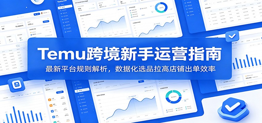 Temu跨境新手运营指南：最新平台规则解析，数据化选品拉高店铺出单效率