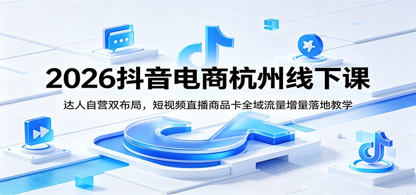 2026抖音电商杭州线下课：达人自营双布局，短视频直播商品卡全域流量增量落地教学