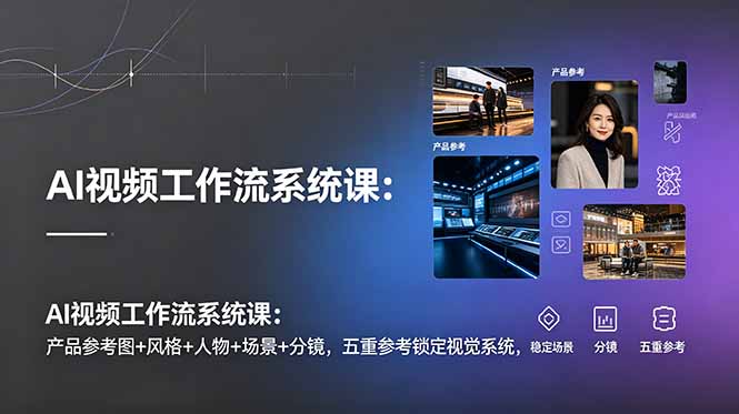 （19016期）AI视频工作流系统课：产品参考图+风格+人物+场景+分镜，五重参考锁定视觉系统，稳定产出高质量视频