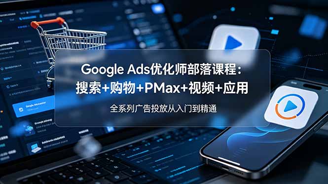 （19044期）Google Ads优化师部落课程-更新2026：搜索+购物+PMax+视频+应用，全系列广告投放从入门到精通