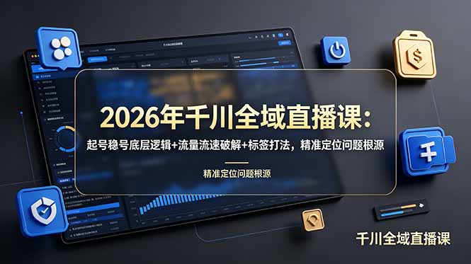 （19117期） 2026年千川全域直播课：起号稳号底层逻辑+流量流速破解+标签打法，精准定位问题根源