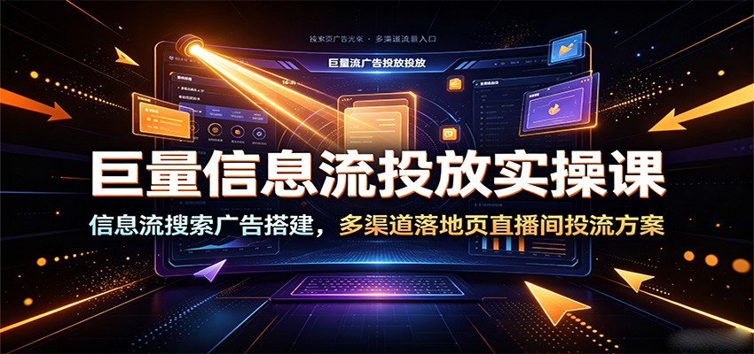 巨量信息流投放实操课：信息流搜索广告搭建，多渠道落地页直播间投流方案