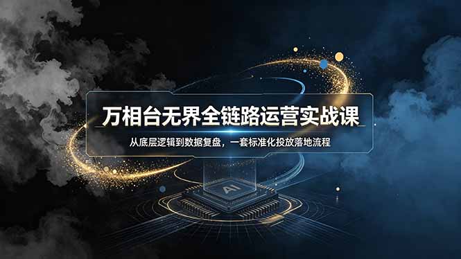 （19158期）万相台无界全链路运营实战课，从底层逻辑到数据复盘，一套标准化投放落地流程