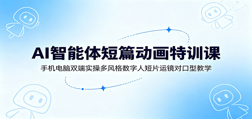 AI智能体短篇动画特训课：手机电脑双端实操多风格数字人短片运镜对口型教学