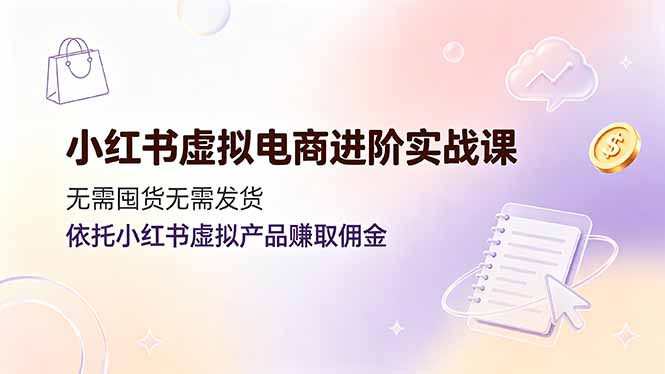 （19151期）小红书虚拟电商进阶实战课，无需囤货无需发货，依托小红书虚拟产品赚取佣金
