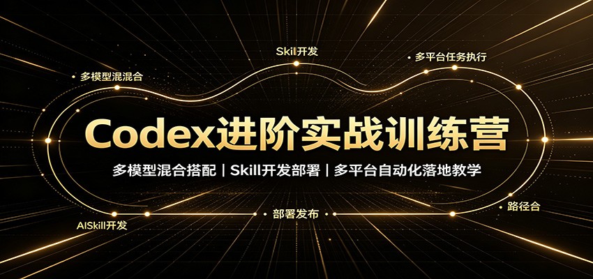 Codex进阶实战训练营：多模型混合搭配，Skill开发部署，多平台自动化落地教学