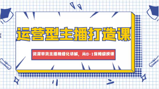 运营型主播打造课,资深带货主播精细化讲解,从0-1保姆级授课