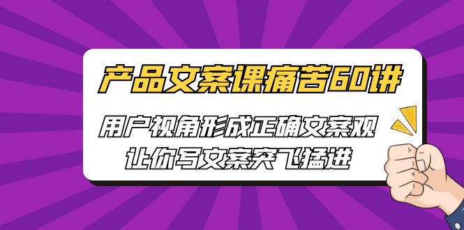 (6560期)产品文案课痛苦60讲,用户视角形成正确文案观,让你写文案突飞猛进 (6560期)产品文案课痛苦60讲,用户视角形成正确文案观,让你写文案突飞猛进
