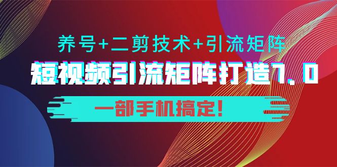短视频引流矩阵打造7.0,养号+二剪技术+引流矩阵 一部手机搞定!