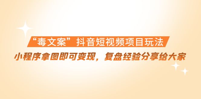 “毒文案”抖音短视频项目玩法,小程序拿图即可变现,复盘经验分享给大家