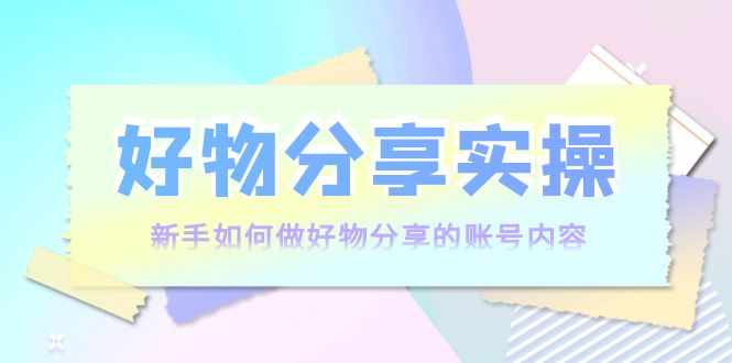 好物分享实操:新手如何做好物分享的账号内容,实操教学