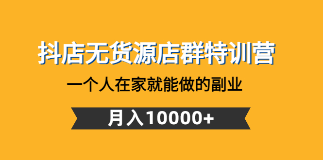(4609期)抖店无货源店群特训营:一个人在家就能做的副业,月入10000+