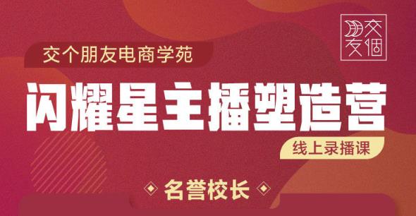 交个朋友:闪耀星主播塑造营2207期,3天2夜入门带货主播,懂人性懂客户成为王者销售