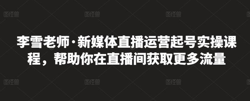李雪老师·新媒体直播运营起号实操课程,帮助你在直播间获取更多流量