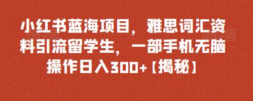 小红书蓝海项目,雅思词汇资料引流留学生,一部手机无脑操作日入300+【揭秘】 小红书蓝海项目,雅思词汇资料引流留学生,一部手机无脑操作日入300+【揭秘】