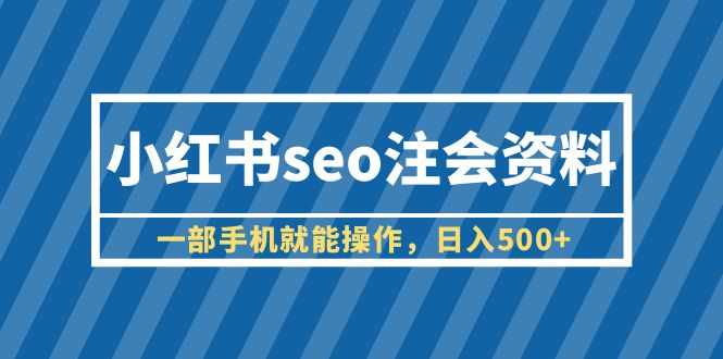 (6366期)小红书seo注会资料,一部手机就能操作,日入500+(教程+资料)